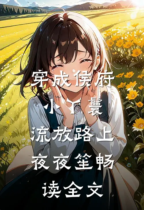 穿成侯府小丫鬟，流放路上夜夜笙畅读全文
