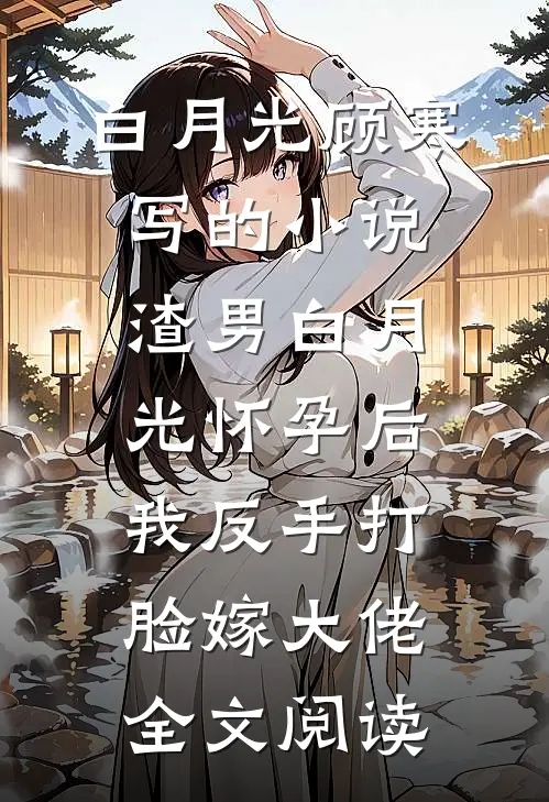 白月光顾寒写的小说渣男白月光怀孕后，我反手打脸嫁大佬全文阅读