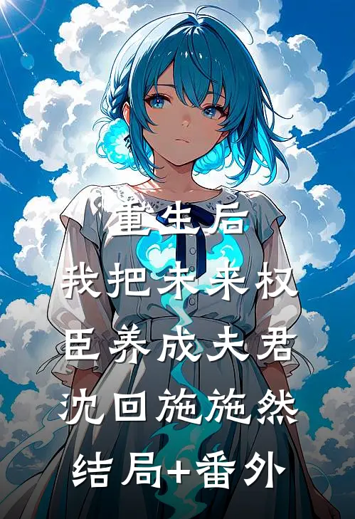 重生后，我把未来权臣养成夫君沈回施施然结局+番外