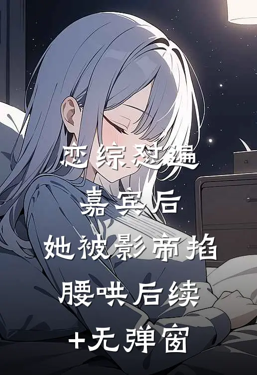 恋综怼遍嘉宾后，她被影帝掐腰哄后续+无弹窗