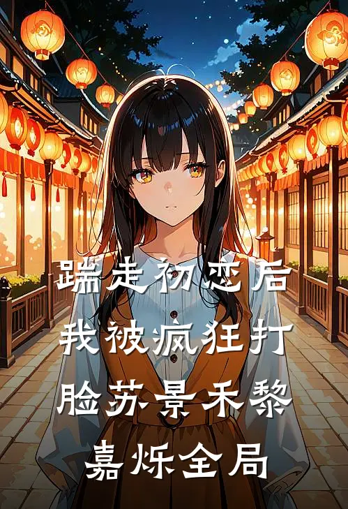 踹走初恋后，我被疯狂打脸苏景禾黎嘉烁全局