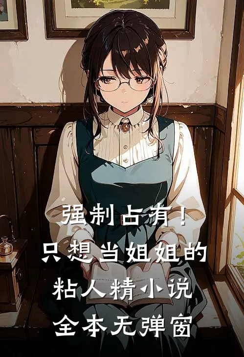 强制占有！只想当姐姐的粘人精小说全本无弹窗