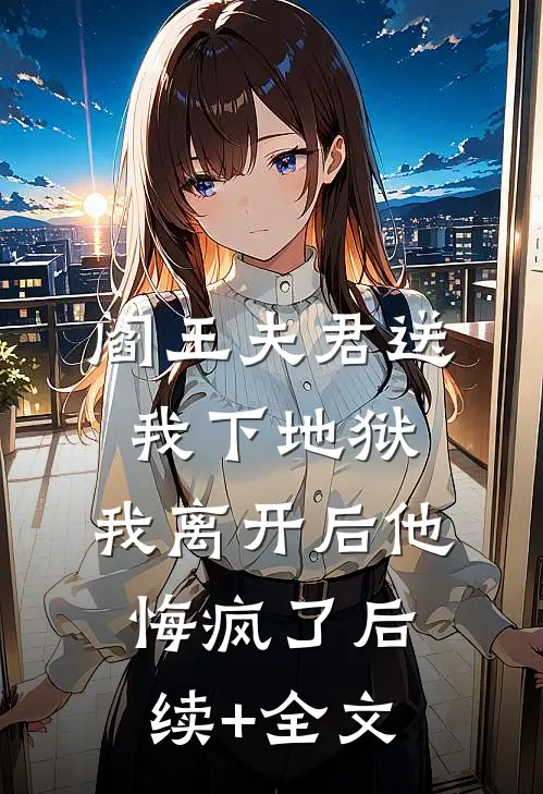 阎王夫君送我下地狱，我离开后他悔疯了后续+全文