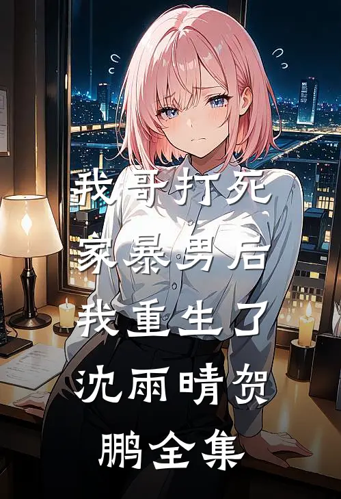 我哥打死家暴男后，我重生了沈雨晴贺鹏 全集