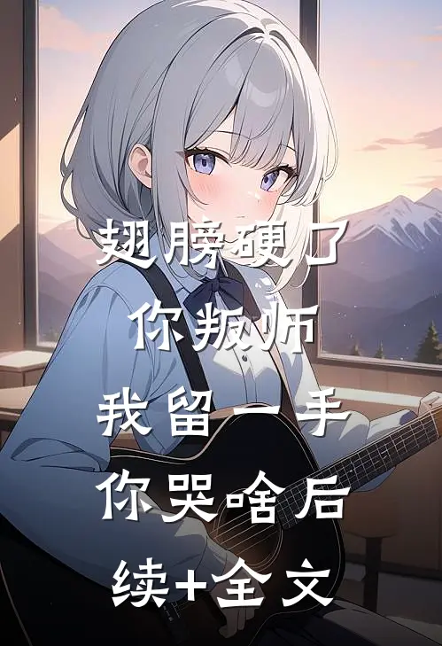 翅膀硬了你叛师，我留一手你哭啥后续+全文