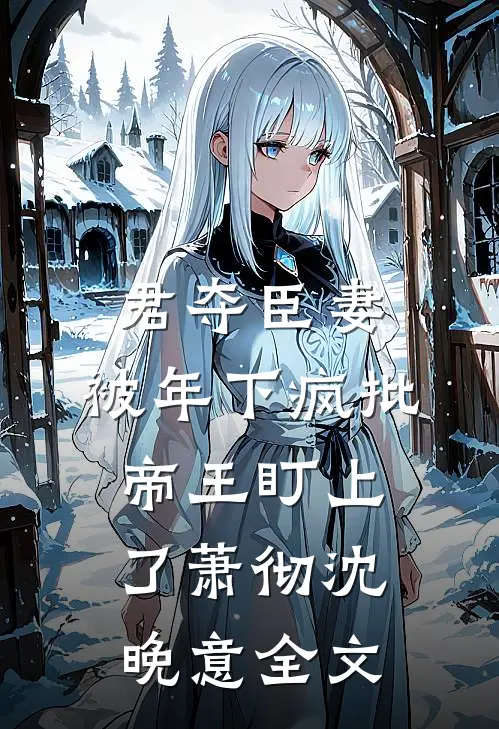 君夺臣妻，被年下疯批帝王盯上了萧彻沈晚意全文
