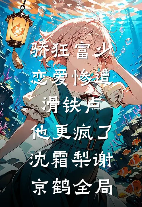 骄狂富少恋爱惨遭滑铁卢，他更疯了沈霜梨谢京鹤全局