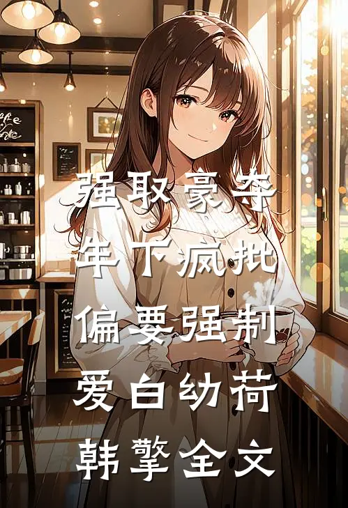 强取豪夺：年下疯批偏要强制爱白幼荷韩擎全文