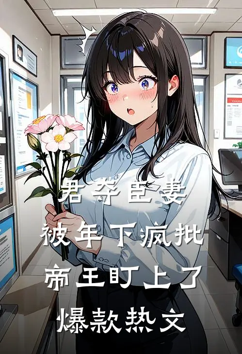 君夺臣妻，被年下疯批帝王盯上了爆款热文