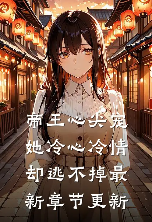 帝王心尖宠：她冷心冷情却逃不掉最新章节更新