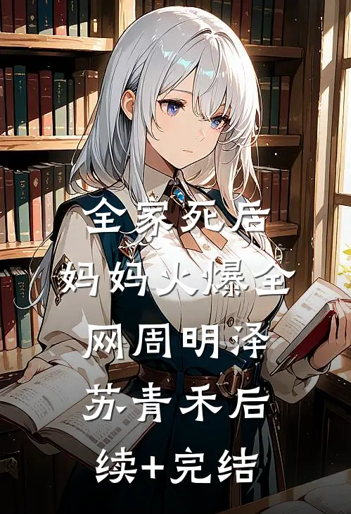 全家死后，妈妈火爆全网周明泽苏青禾后续+完结