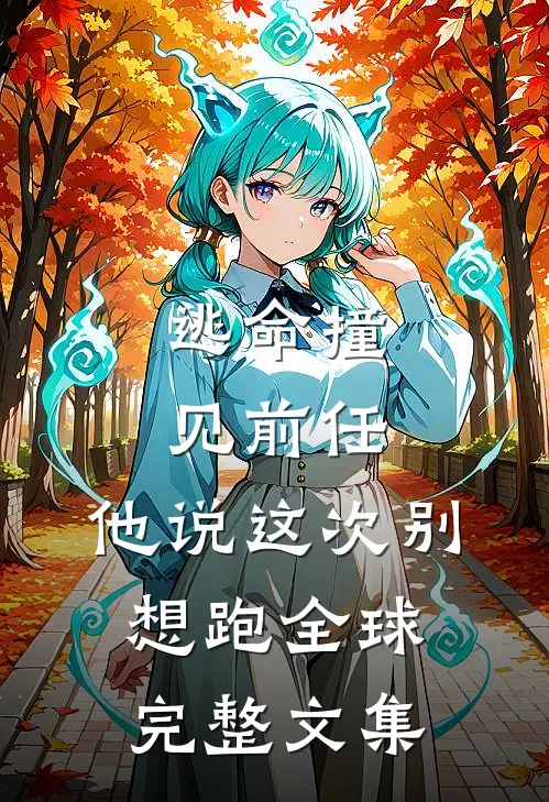 逃命撞见前任，他说这次别想跑全球完整文集