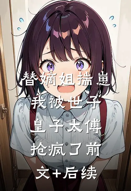 替嫡姐揣崽，我被世子皇子太傅抢疯了前文+后续