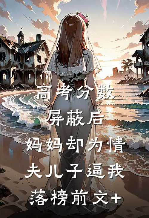 高考分数屏蔽后，妈妈却为情夫儿子逼我落榜前文+