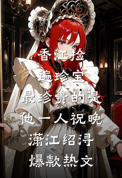 香江捡遍珍宝，最珍贵的是他一人祝晚潇江绍浔爆款热文