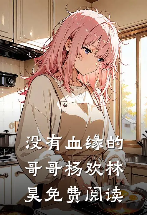 没有血缘的哥哥杨欢林昊免费阅读