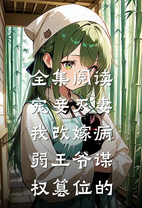 全集阅读宠妾灭妻,我改嫁病弱王爷谋权篡位的
