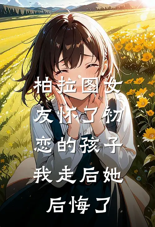 柏拉图女友怀了初恋的孩子,我走后她后悔了吗