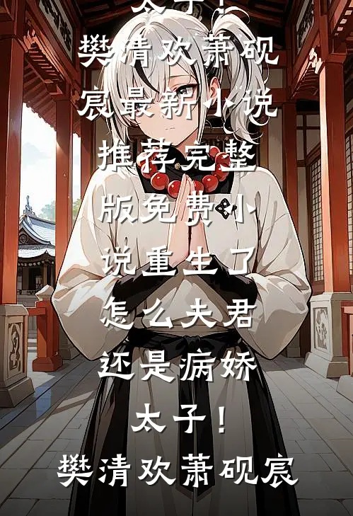 重生了，怎么夫君还是病娇太子！(樊清欢萧砚宸)最新小说推荐_完整版免费小说重生了，怎么夫君还是病娇太子！樊清欢萧砚宸