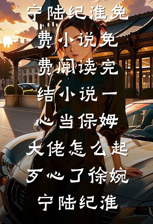 一心当保姆，大佬怎么起歹心了徐婉宁陆纪淮免费小说免费阅读_完结小说一心当保姆，大佬怎么起歹心了徐婉宁陆纪淮