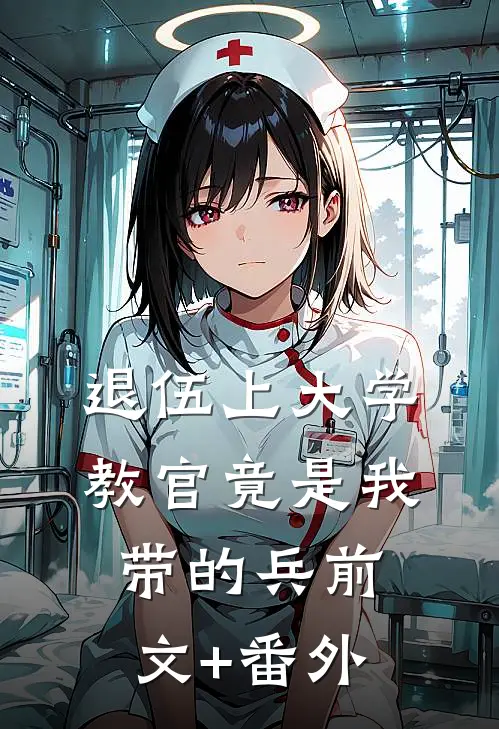 退伍上大学，教官竟是我带的兵前文+番外