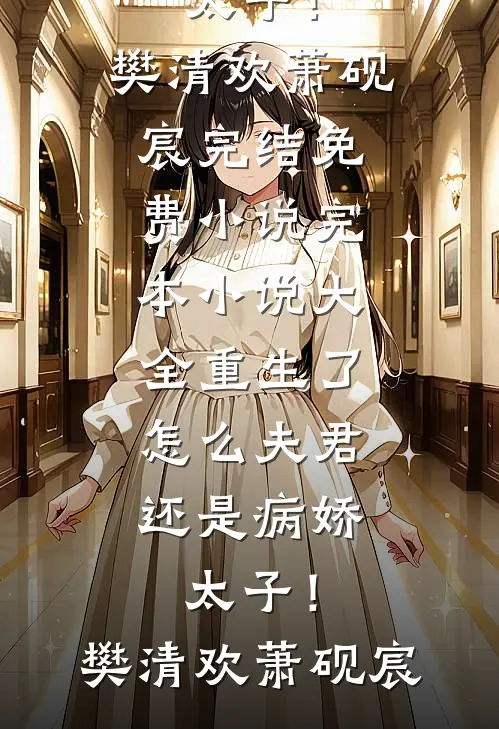 重生了，怎么夫君还是病娇太子！樊清欢萧砚宸完结免费小说_完本小说大全重生了，怎么夫君还是病娇太子！樊清欢萧砚宸