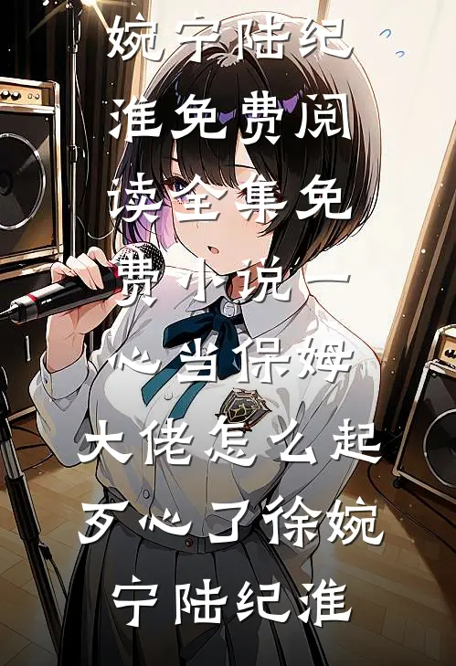 一心当保姆，大佬怎么起歹心了徐婉宁陆纪淮免费阅读_全集免费小说一心当保姆，大佬怎么起歹心了徐婉宁陆纪淮