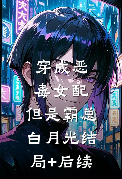 穿成恶毒女配，但是霸总白月光结局+后续