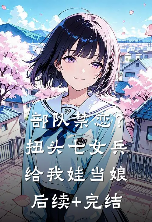部队禁恋？扭头七女兵给我娃当娘后续+完结