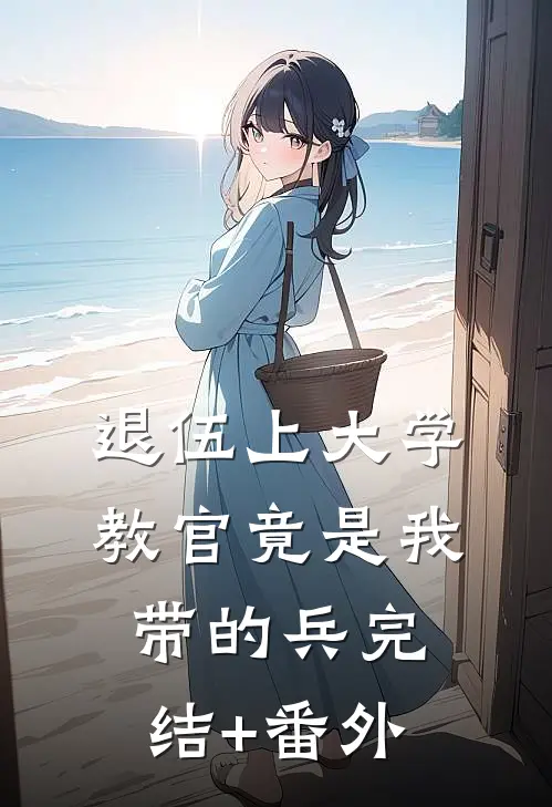退伍上大学，教官竟是我带的兵完结+番外