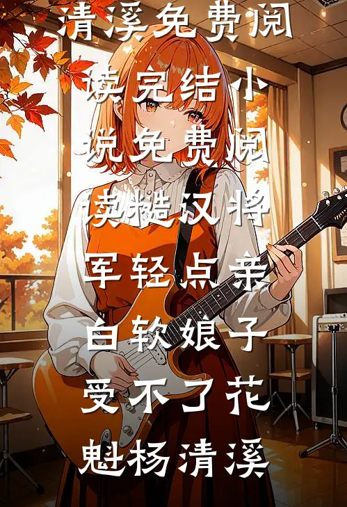 糙汉将军轻点亲，白软娘子受不了(花魁杨清溪)免费阅读_完结小说免费阅读糙汉将军轻点亲，白软娘子受不了(花魁杨清溪)