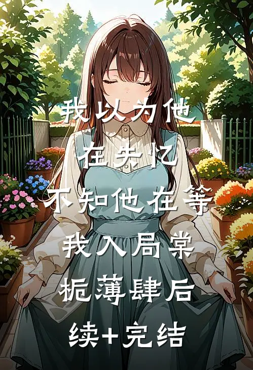我以为他在失忆，不知他在等我入局棠栀薄肆后续+完结