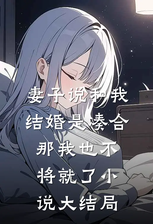 妻子说和我结婚是凑合，那我也不将就了小说大结局
