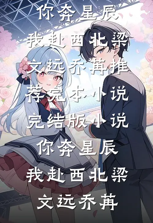 你奔星辰，我赴西北(梁文远乔苒)推荐完本小说_完结版小说你奔星辰，我赴西北梁文远乔苒
