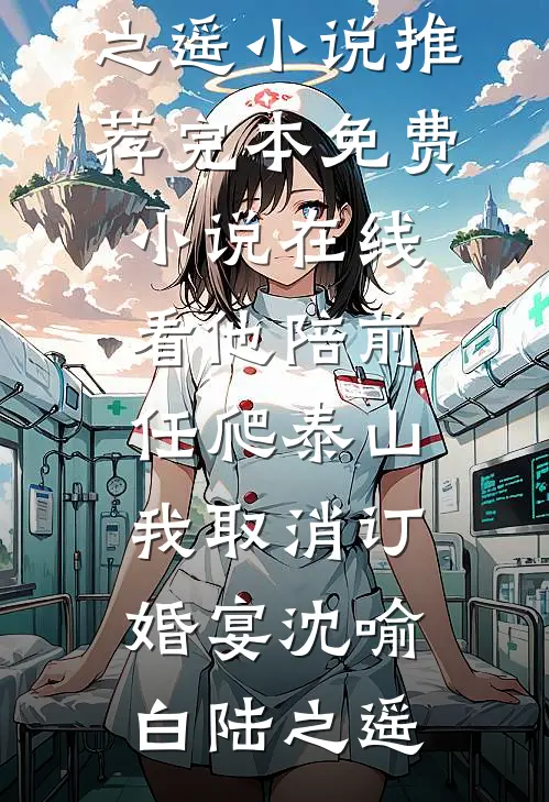 他陪前任爬泰山，我取消订婚宴沈喻白陆之遥小说推荐完本_免费小说在线看他陪前任爬泰山，我取消订婚宴(沈喻白陆之遥)