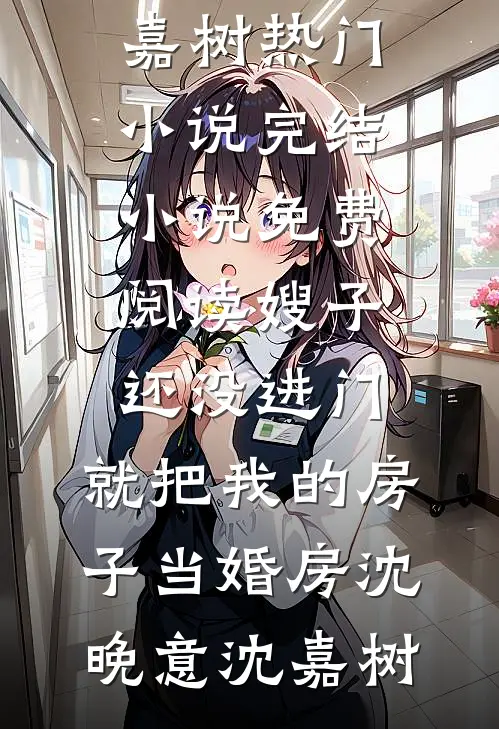 嫂子还没进门，就把我的房子当婚房(沈晚意沈嘉树)热门小说完结_小说免费阅读嫂子还没进门，就把我的房子当婚房(沈晚意沈嘉树)