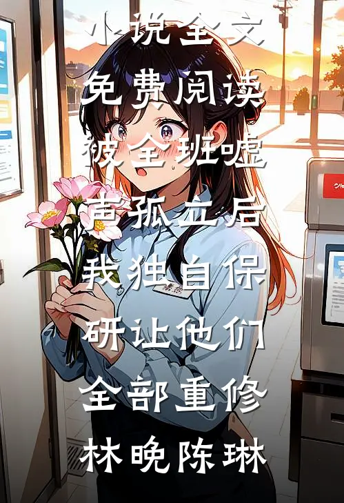 被全班“嘘”声孤立后，我独自保研让他们全部重修林晚陈琳热门小说_完整版小说全文免费阅读被全班“嘘”声孤立后，我独自保研让他们全部重修(林晚陈琳)