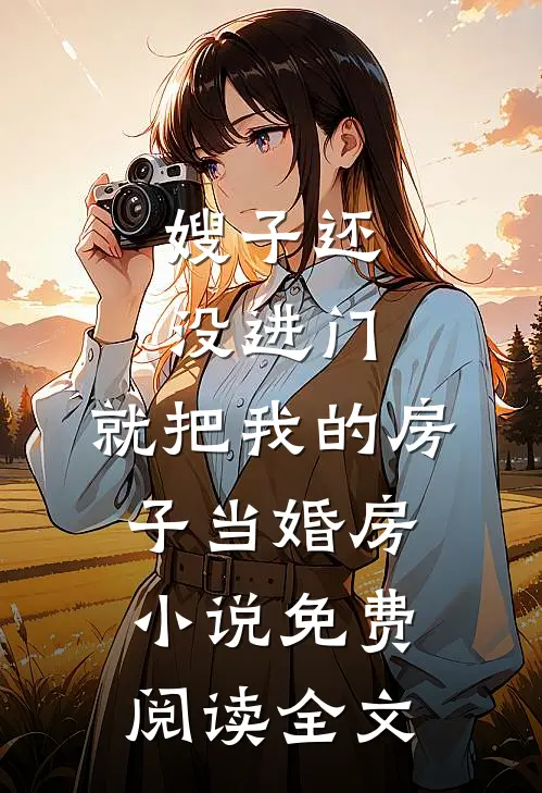 嫂子还没进门，就把我的房子当婚房小说免费阅读全文