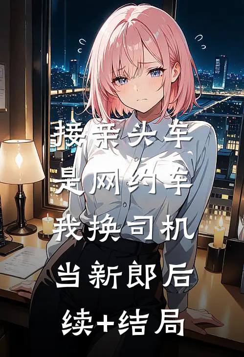 接亲头车是网约车，我换司机当新郎后续+结局