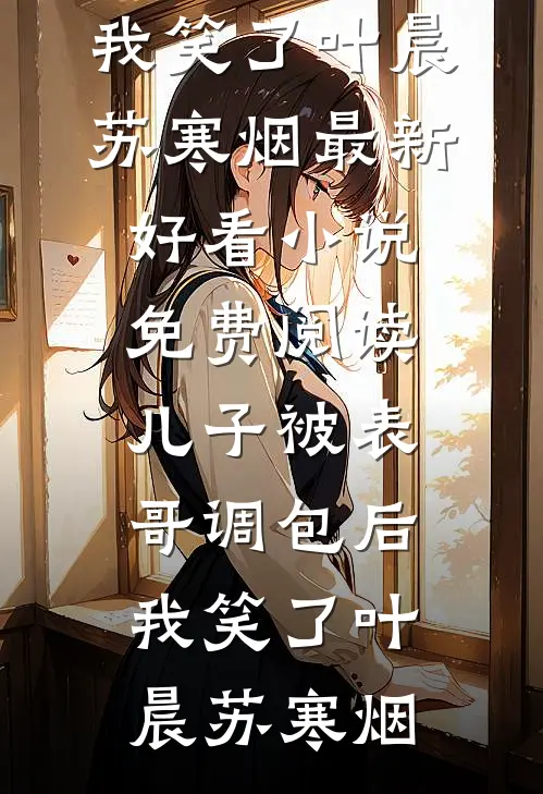 儿子被表哥调包后，我笑了(叶晨苏寒烟)最新好看小说_免费阅读儿子被表哥调包后，我笑了(叶晨苏寒烟)