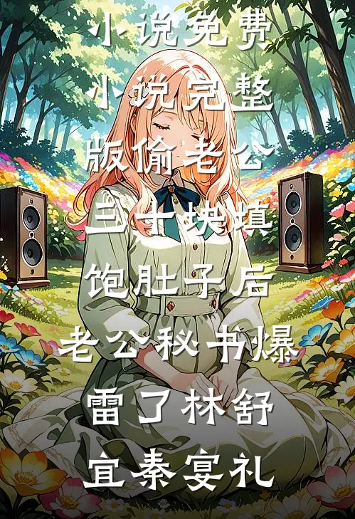 偷老公三十块填饱肚子后，老公秘书爆雷了林舒宜秦宴礼阅读免费小说_免费小说完整版偷老公三十块填饱肚子后，老公秘书爆雷了(林舒宜秦宴礼)