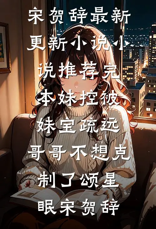 妹控被妹宝疏远，哥哥不想克制了(颂星眠宋贺辞)最新更新小说_小说推荐完本妹控被妹宝疏远，哥哥不想克制了(颂星眠宋贺辞)