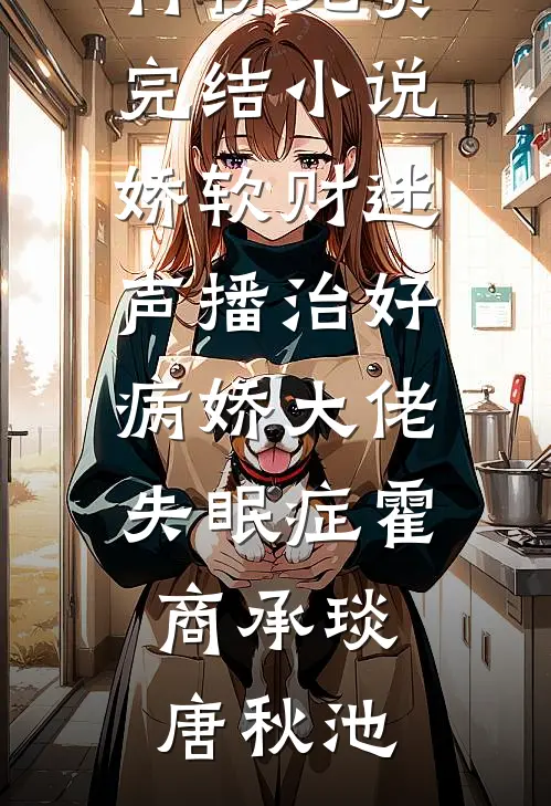 娇软财迷声播治好病娇大佬失眠症(霍商承琰唐秋池)最热门小说排行榜_免费完结小说娇软财迷声播治好病娇大佬失眠症霍商承琰唐秋池