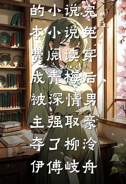 穿成青梅后被深情男主强取豪夺了(柳泠伊傅岐舟)热门的小说_完本小说免费阅读穿成青梅后被深情男主强取豪夺了柳泠伊傅岐舟