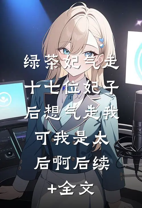 绿茶妃气走十七位妃子后想气走我，可我是太后啊后续+全文