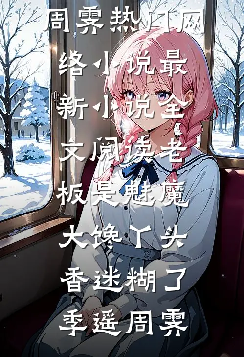 老板是魅魔，大馋丫头香迷糊了季遥周霁热门网络小说_最新小说全文阅读老板是魅魔，大馋丫头香迷糊了(季遥周霁)