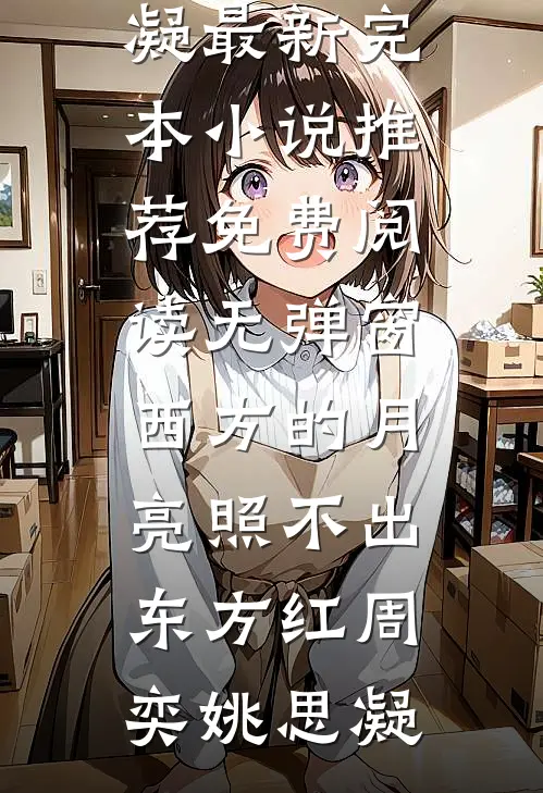 西方的月亮照不出东方红(周奕姚思凝)最新完本小说推荐_免费阅读无弹窗西方的月亮照不出东方红(周奕姚思凝)