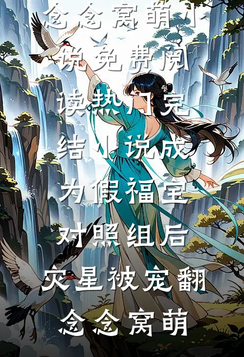 成为假福宝对照组后，灾星被宠翻(念念窝萌)小说免费阅读_热门完结小说成为假福宝对照组后，灾星被宠翻(念念窝萌)