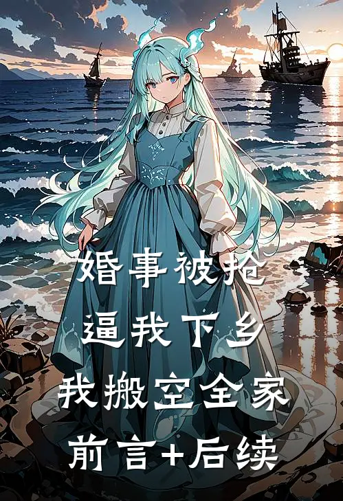 婚事被抢逼我下乡，我搬空全家前言+后续