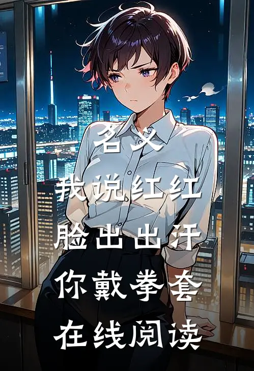 名义：我说红红脸出出汗你戴拳套在线阅读